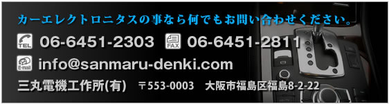 カーナビ・カーオーディオなどのカーエレクトロニクスについてのご質問・ご相談承ります。　三丸電機工作所（有）　TEL:06-6451-2303　FAX:06-6451-2811　E-mail:info@sanmaru-denki.com　〒553-0003 大阪市福島区福島8-2-22